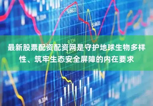 最新股票配资配资网是守护地球生物多样性、筑牢生态安全屏障的内在要求