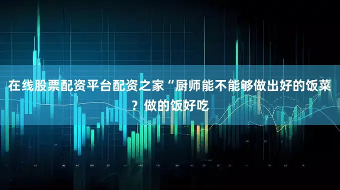 在线股票配资平台配资之家“厨师能不能够做出好的饭菜？做的饭好吃
