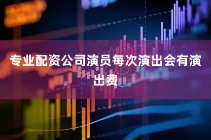 专业配资公司演员每次演出会有演出费