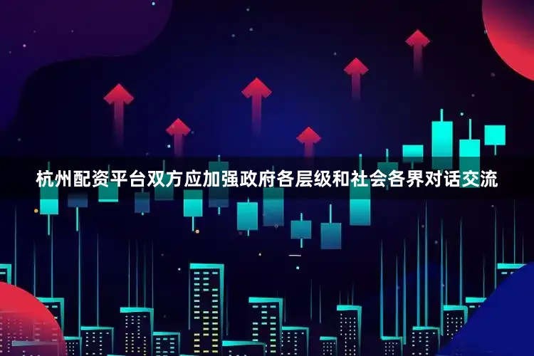 杭州配资平台双方应加强政府各层级和社会各界对话交流