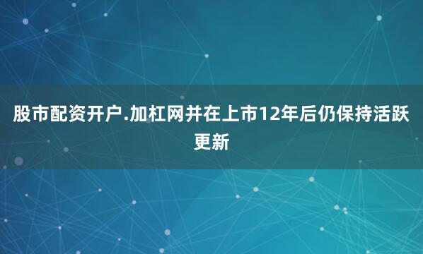 股市配资开户.加杠网并在上市12年后仍保持活跃更新