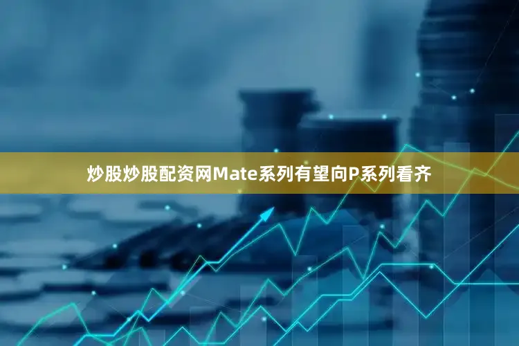 炒股炒股配资网Mate系列有望向P系列看齐