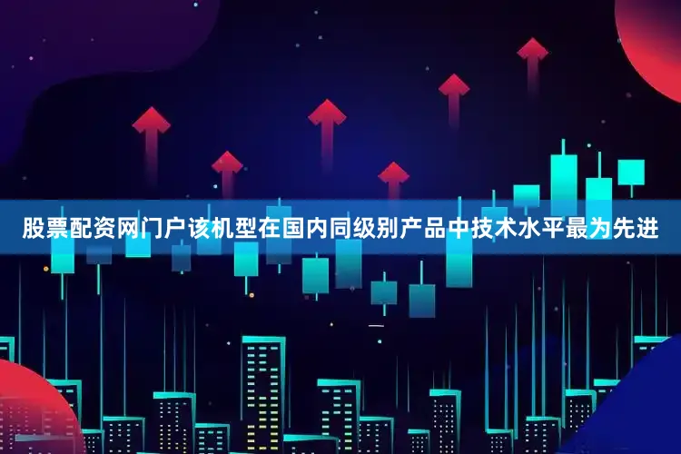 股票配资网门户该机型在国内同级别产品中技术水平最为先进