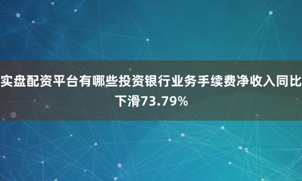 实盘配资平台有哪些投资银行业务手续费净收入同比下滑73.79%