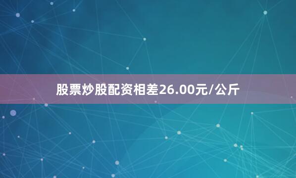 股票炒股配资相差26.00元/公斤
