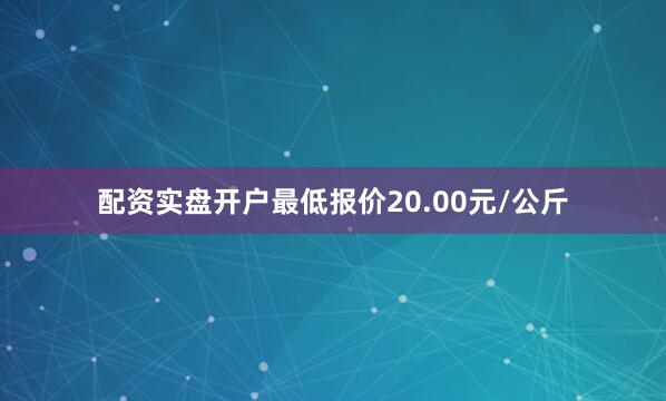 配资实盘开户最低报价20.00元/公斤
