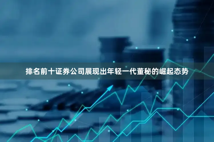 排名前十证券公司展现出年轻一代董秘的崛起态势