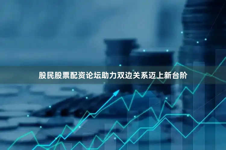 股民股票配资论坛助力双边关系迈上新台阶