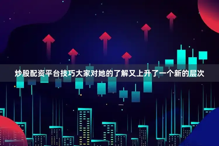 炒股配资平台技巧大家对她的了解又上升了一个新的层次