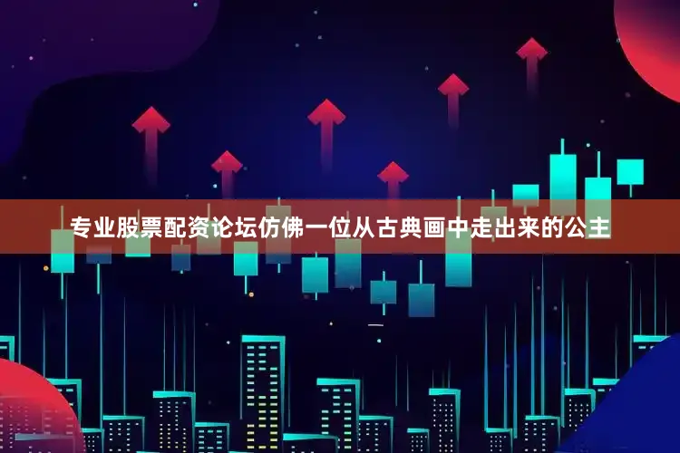专业股票配资论坛仿佛一位从古典画中走出来的公主