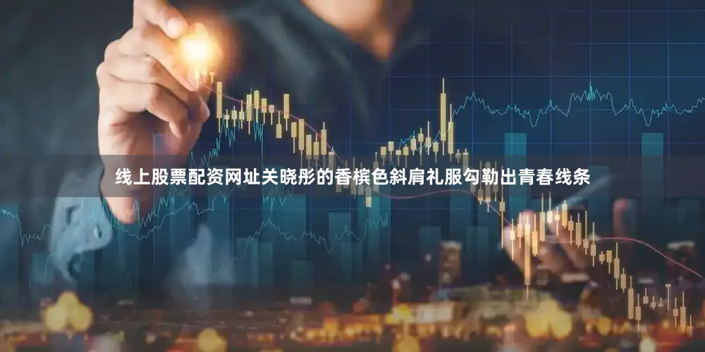 线上股票配资网址关晓彤的香槟色斜肩礼服勾勒出青春线条