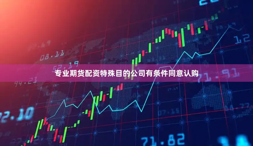 专业期货配资特殊目的公司有条件同意认购