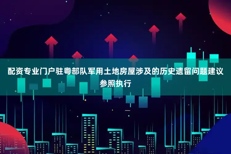 配资专业门户驻粤部队军用土地房屋涉及的历史遗留问题建议参照执行