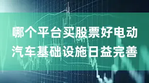 哪个平台买股票好电动汽车基础设施日益完善