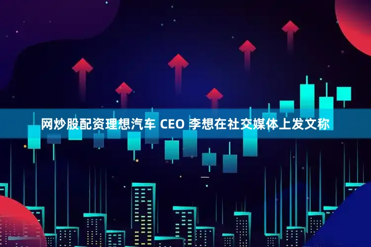 网炒股配资理想汽车 CEO 李想在社交媒体上发文称