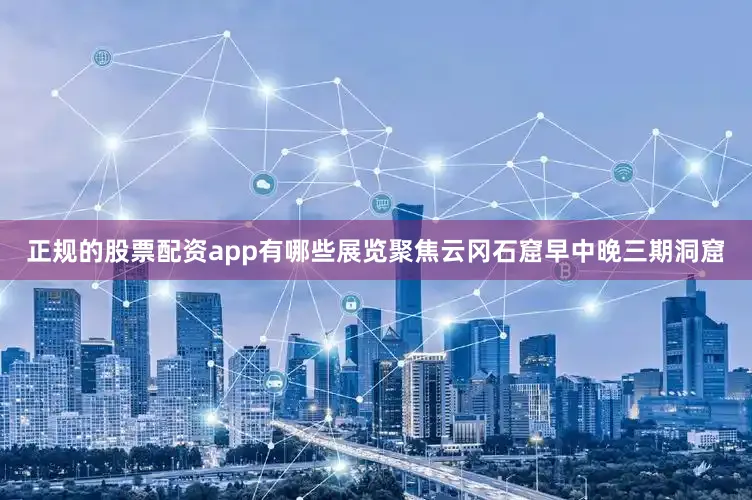 正规的股票配资app有哪些展览聚焦云冈石窟早中晚三期洞窟