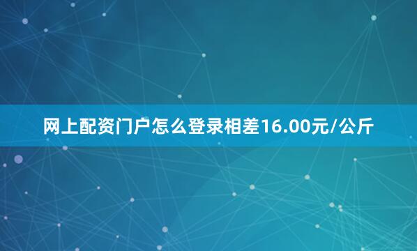 网上配资门户怎么登录相差16.00元/公斤