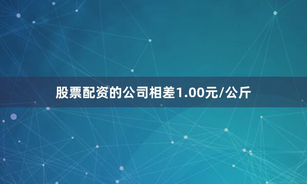 股票配资的公司相差1.00元/公斤