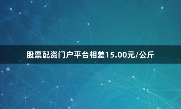 股票配资门户平台相差15.00元/公斤