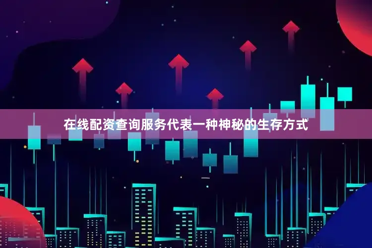 在线配资查询服务代表一种神秘的生存方式