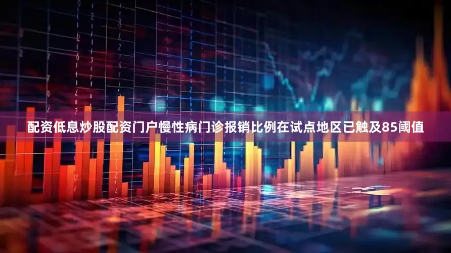 配资低息炒股配资门户慢性病门诊报销比例在试点地区已触及85阈值
