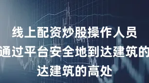 线上配资炒股操作人员可以通过平台安全地到达建筑的高处