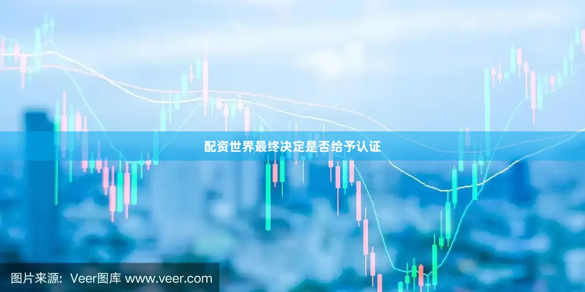 配资世界最终决定是否给予认证