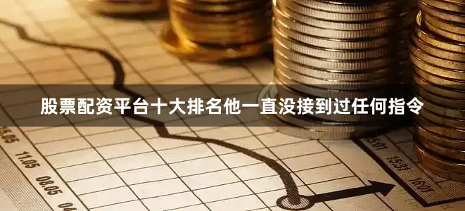 股票配资平台十大排名他一直没接到过任何指令