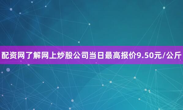 配资网了解网上炒股公司当日最高报价9.50元/公斤