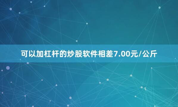 可以加杠杆的炒股软件相差7.00元/公斤