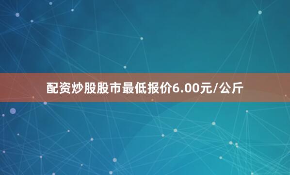 配资炒股股市最低报价6.00元/公斤