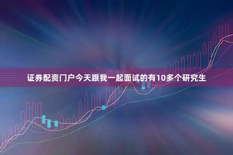 证券配资门户今天跟我一起面试的有10多个研究生