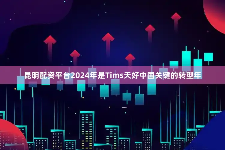 昆明配资平台2024年是Tims天好中国关键的转型年