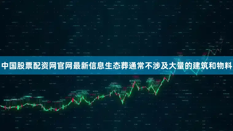 中国股票配资网官网最新信息生态葬通常不涉及大量的建筑和物料