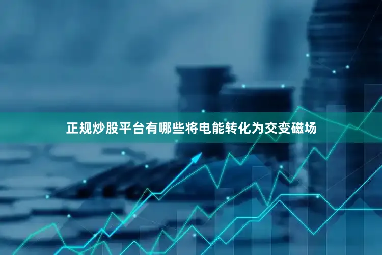 正规炒股平台有哪些将电能转化为交变磁场