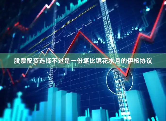 股票配资选择不过是一份堪比镜花水月的伊核协议