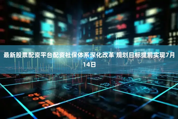 最新股票配资平台配资社保体系深化改革 规划目标提前实现7月14日