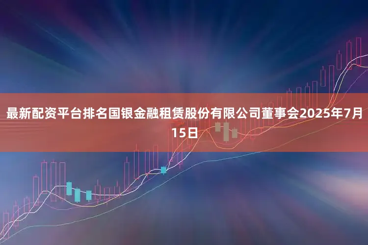 最新配资平台排名国银金融租赁股份有限公司董事会2025年7月15日