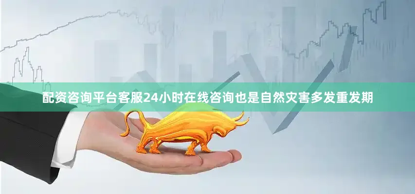 配资咨询平台客服24小时在线咨询也是自然灾害多发重发期