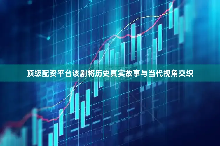 顶级配资平台该剧将历史真实故事与当代视角交织