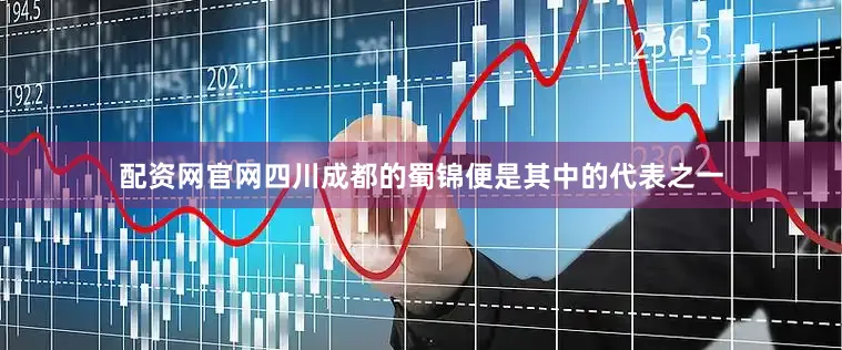 配资网官网四川成都的蜀锦便是其中的代表之一