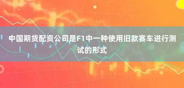 中国期货配资公司是F1中一种使用旧款赛车进行测试的形式