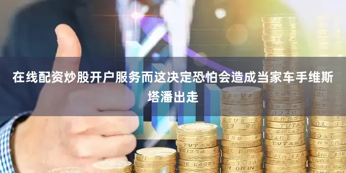 在线配资炒股开户服务而这决定恐怕会造成当家车手维斯塔潘出走