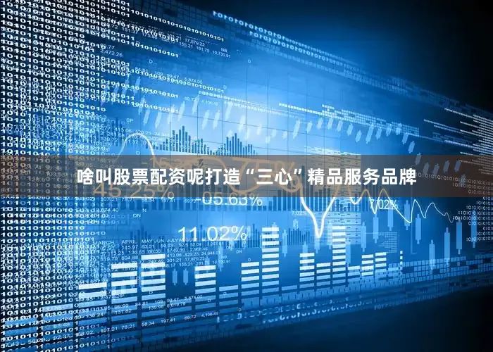 啥叫股票配资呢打造“三心”精品服务品牌