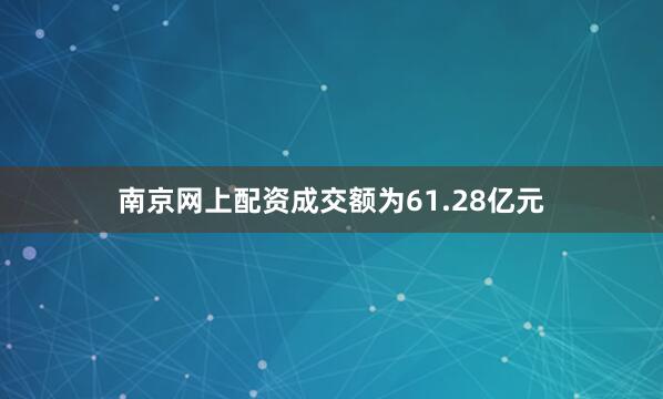 南京网上配资成交额为61.28亿元