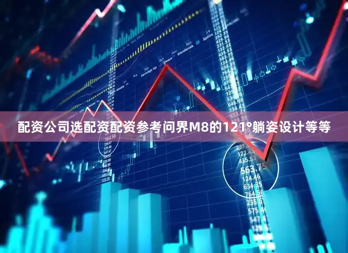 配资公司选配资配资参考问界M8的121°躺姿设计等等