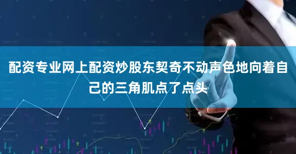 配资专业网上配资炒股东契奇不动声色地向着自己的三角肌点了点头