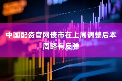 中国配资官网债市在上周调整后本周略有反弹