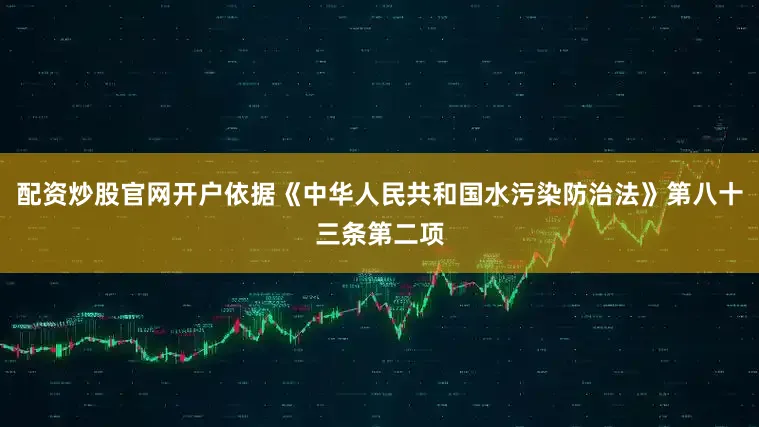 配资炒股官网开户依据《中华人民共和国水污染防治法》第八十三条第二项
