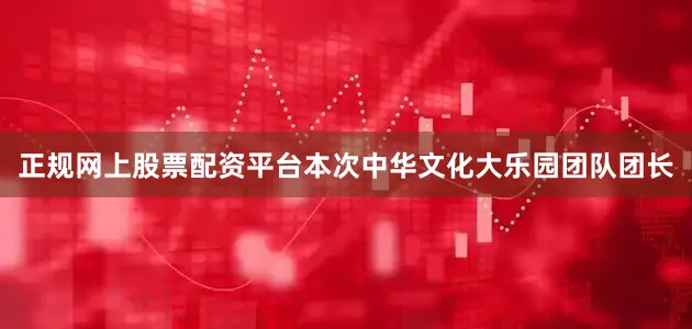 正规网上股票配资平台　　本次中华文化大乐园团队团长
